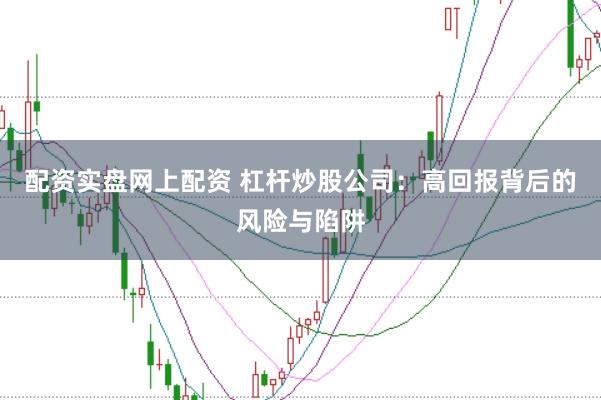 配资实盘网上配资 杠杆炒股公司：高回报背后的风险与陷阱