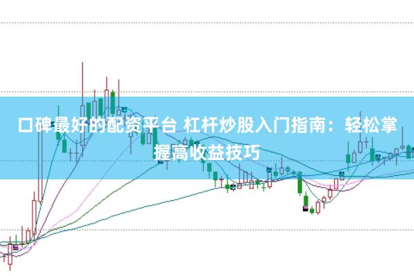 口碑最好的配资平台 杠杆炒股入门指南：轻松掌握高收益技巧