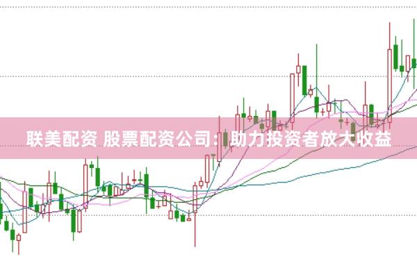 联美配资 股票配资公司：助力投资者放大收益