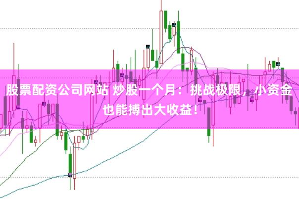 股票配资公司网站 炒股一个月：挑战极限，小资金也能搏出大收益！