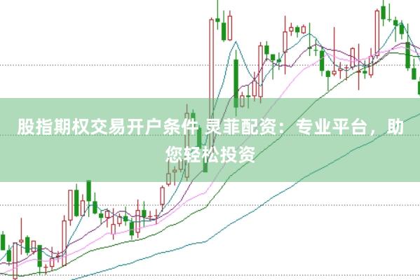 股指期权交易开户条件 灵菲配资：专业平台，助您轻松投资