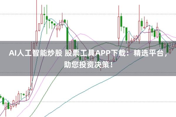 AI人工智能炒股 股票工具APP下载：精选平台，助您投资决策！