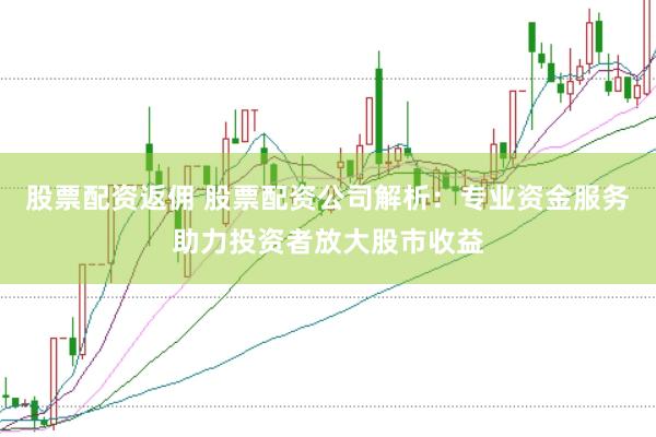 股票配资返佣 股票配资公司解析：专业资金服务助力投资者放大股市收益