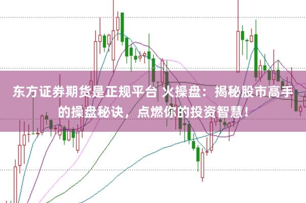东方证券期货是正规平台 火操盘：揭秘股市高手的操盘秘诀，点燃你的投资智慧！
