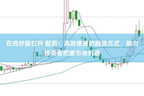 在线炒股杠杆 配资：高效便捷的融资方式，助力投资者把握市场机遇