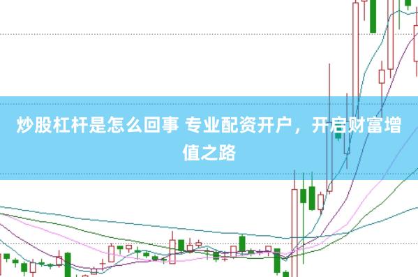 炒股杠杆是怎么回事 专业配资开户，开启财富增值之路