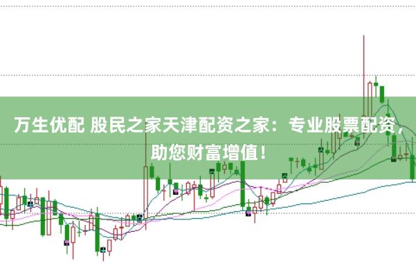 万生优配 股民之家天津配资之家：专业股票配资，助您财富增值！