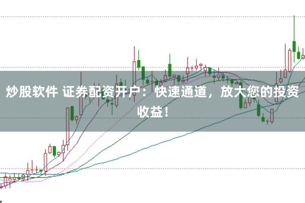炒股软件 证券配资开户：快速通道，放大您的投资收益！