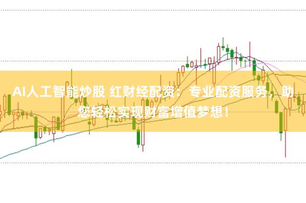 AI人工智能炒股 红财经配资：专业配资服务，助您轻松实现财富增值梦想！