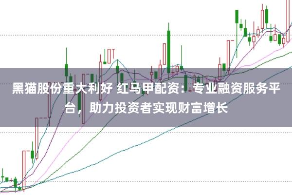 黑猫股份重大利好 红马甲配资：专业融资服务平台，助力投资者实现财富增长