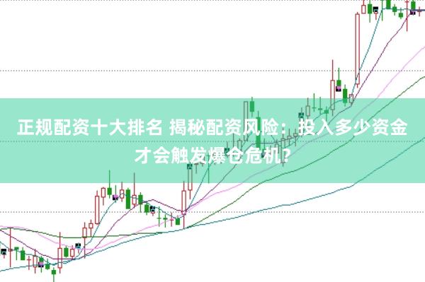 正规配资十大排名 揭秘配资风险：投入多少资金才会触发爆仓危机？