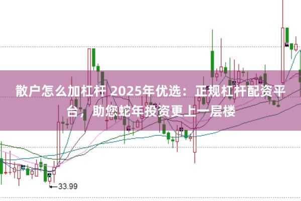 散户怎么加杠杆 2025年优选:正规杠杆配资平台,助您蛇年投资更上一层楼