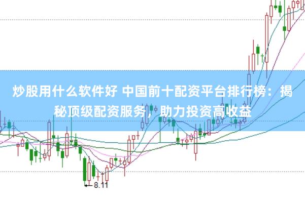 炒股用什么软件好 中国前十配资平台排行榜：揭秘顶级配资服务，助力投资高收益