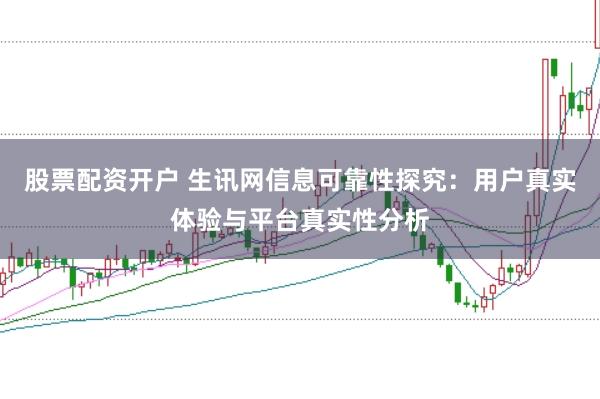 股票配资开户 生讯网信息可靠性探究:用户真实体验与平台真实性分析