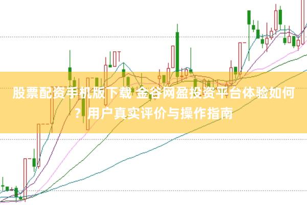 股票配资手机版下载 金谷网盈投资平台体验如何?用户真实评价与操作指南
