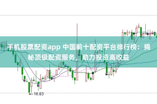 手机股票配资app 中国前十配资平台排行榜：揭秘顶级配资服务，助力投资高收益