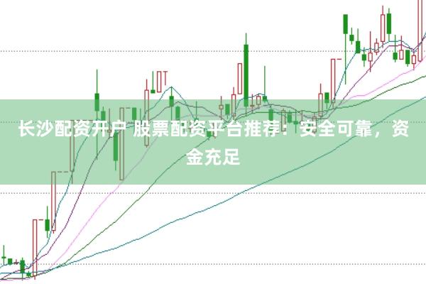 长沙配资开户 股票配资平台推荐：安全可靠，资金充足