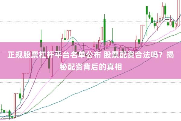 正规股票杠杆平台名单公布 股票配资合法吗？揭秘配资背后的真相