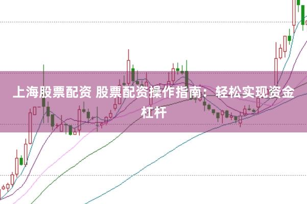 上海股票配资 股票配资操作指南：轻松实现资金杠杆