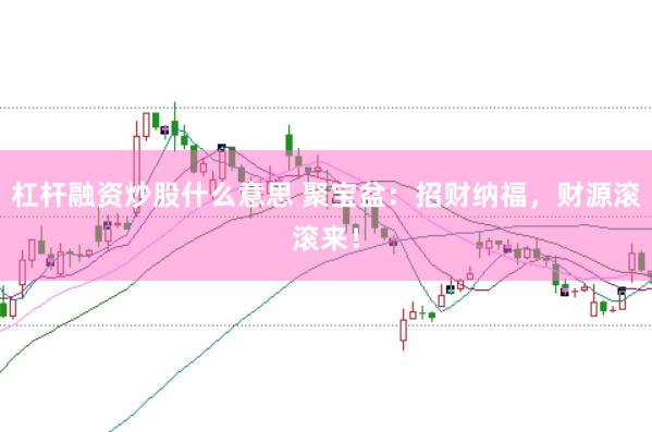 杠杆融资炒股什么意思 聚宝盆：招财纳福，财源滚滚来！