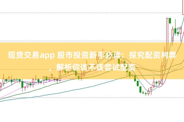 现货交易app 股市投资新手必读：探究配资利弊，解析你该不该尝试配资