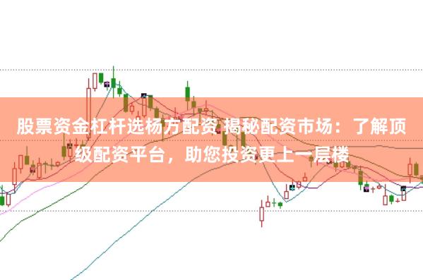 股票资金杠杆选杨方配资 揭秘配资市场：了解顶级配资平台，助您投资更上一层楼