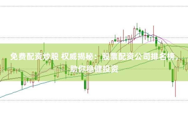 免费配资炒股 权威揭秘：股票配资公司排名榜，助你稳健投资