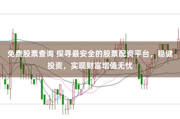 免费股票查询 探寻最安全的股票配资平台，稳健投资，实现财富增值无忧
