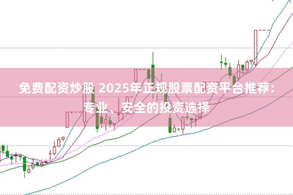 免费配资炒股 2025年正规股票配资平台推荐：专业、安全的投资选择