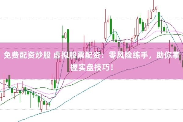 免费配资炒股 虚拟股票配资：零风险练手，助你掌握实盘技巧！
