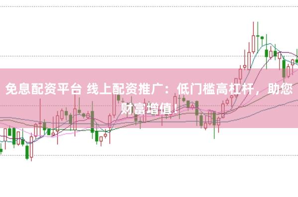 免息配资平台 线上配资推广：低门槛高杠杆，助您财富增值！