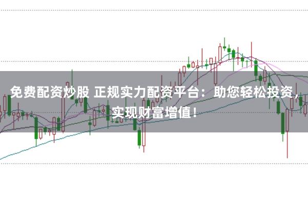 免费配资炒股 正规实力配资平台：助您轻松投资，实现财富增值！