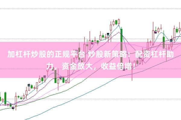 加杠杆炒股的正规平台 炒股新策略：配资杠杆助力，资金放大，收益倍增！