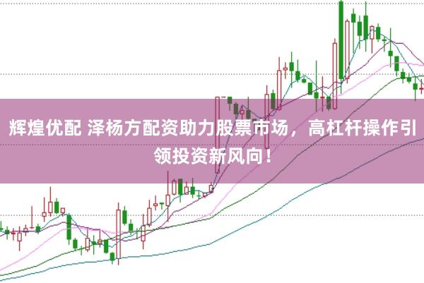 辉煌优配 泽杨方配资助力股票市场，高杠杆操作引领投资新风向！