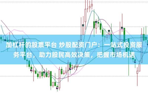 加杠杆的股票平台 炒股配资门户：一站式投资服务平台，助力股民高效决策，把握市场机遇
