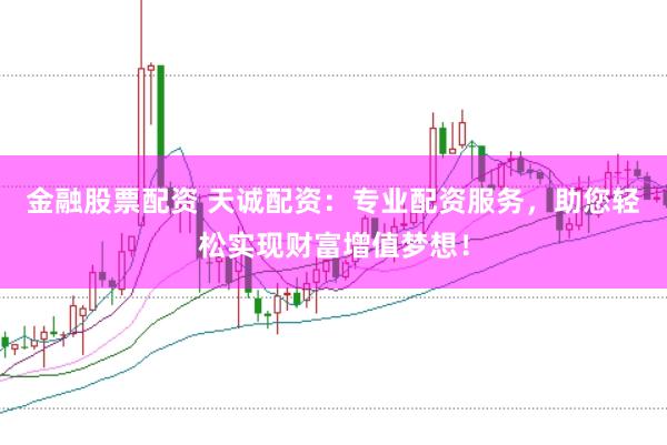 金融股票配资 天诚配资：专业配资服务，助您轻松实现财富增值梦想！