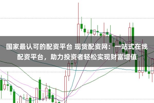 国家最认可的配资平台 现货配资网:一站式在线配资平台,助力投资者轻松实现财富增值