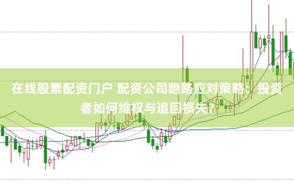 在线股票配资门户 配资公司跑路应对策略：投资者如何维权与追回损失？