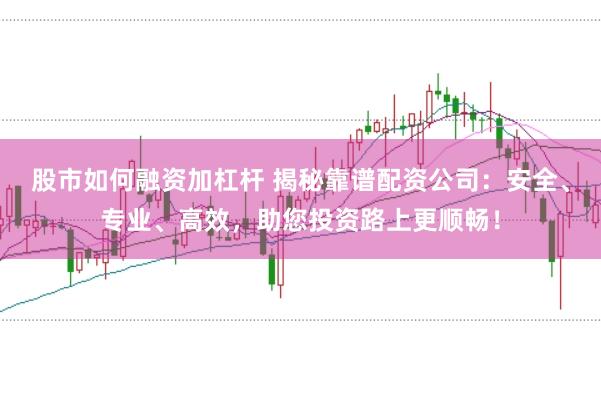 股市如何融资加杠杆 揭秘靠谱配资公司：安全、专业、高效，助您投资路上更顺畅！