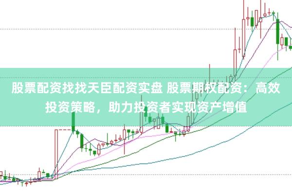 股票配资找找天臣配资实盘 股票期权配资：高效投资策略，助力投资者实现资产增值