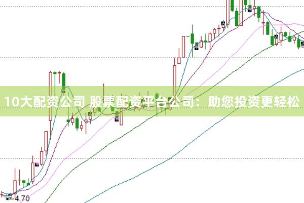 10大配资公司 股票配资平台公司：助您投资更轻松