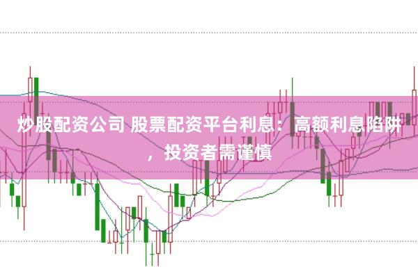 炒股配资公司 股票配资平台利息：高额利息陷阱，投资者需谨慎