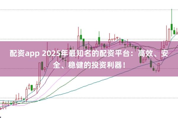 配资app 2025年最知名的配资平台：高效、安全、稳健的投资利器！