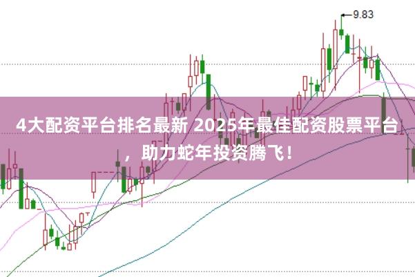 4大配资平台排名最新 2025年最佳配资股票平台，助力蛇年投资腾飞！