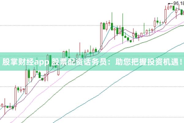 股掌财经app 股票配资话务员：助您把握投资机遇！