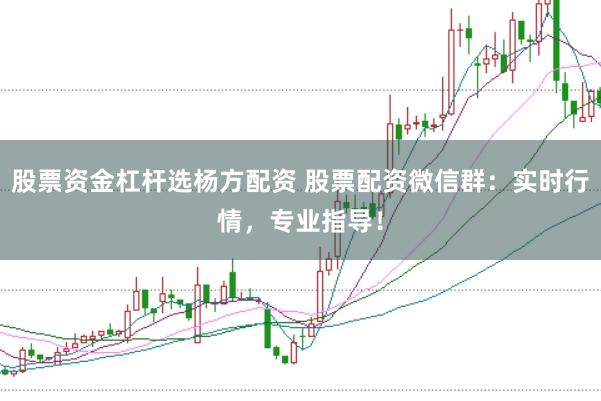 股票资金杠杆选杨方配资 股票配资微信群：实时行情，专业指导！