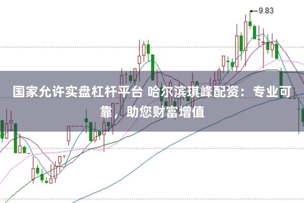 国家允许实盘杠杆平台 哈尔滨琪峰配资：专业可靠，助您财富增值