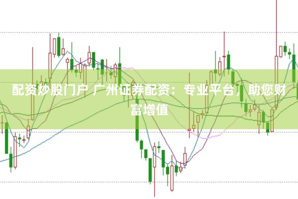 配资炒股门户 广州证券配资：专业平台，助您财富增值