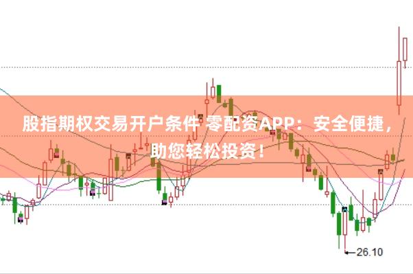 股指期权交易开户条件 零配资APP：安全便捷，助您轻松投资！