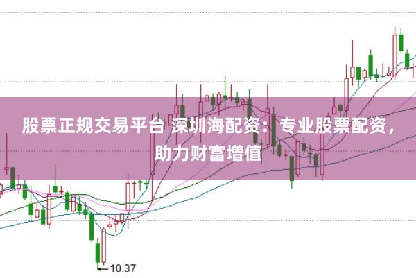 股票正规交易平台 深圳海配资：专业股票配资，助力财富增值